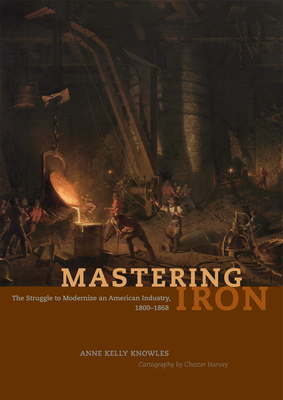 Mastering Iron: The Struggle to Modernize an American Industry, 1800-1868 by Anne Kelly Knowles