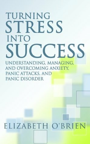 Turning Stress into Success: Understanding, Managing, and Overcoming Anxiety, Panic Attacks, and Panic Disorder by Elizabeth O'Brien