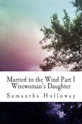 Married to the Wind: Part 1: Wisewoman's Daughter by Samantha Holloway