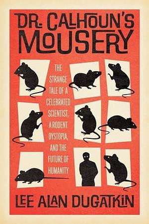 Dr. Calhoun's Mousery: The Strange Tale of a Celebrated Scientist, a Rodent Dystopia, and the Future of Humanity by Lee Alan Dugatkin, Lee Alan Dugatkin