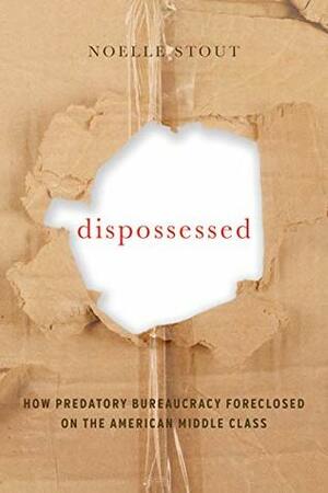 Dispossessed: How Predatory Bureaucracy Foreclosed on the American Middle Class by Noelle Stout