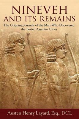 Nineveh and Its Remains: The Gripping Journals of the Man Who Discovered the Buried Assyrian Cities by Austen Henry Layard