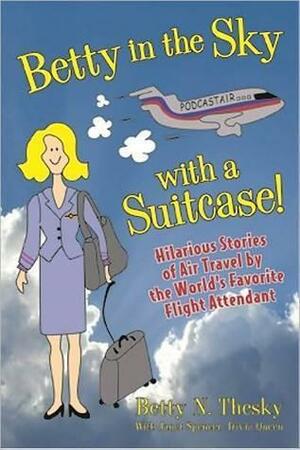 Betty In The Sky With A Suitcase: Hilarious Stories Of Air Travel By The World's Favorite Flight Attendant by Betty N. Thesky, Nanette Weston, Janet Spencer