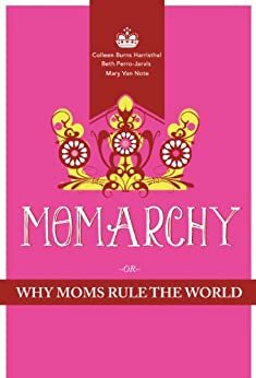 Momarchy or Why Moms Rule the World by Mary Van Note, Beth Perro-Jarvis, Colleen Burns Harristhal