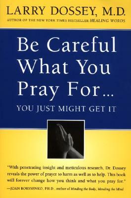 Be Careful What You Pray For, You Might Just Get It: What We Can Do about the Unintentional Effects of Our Thoughts, Prayers and Wishes by Larry Dossey