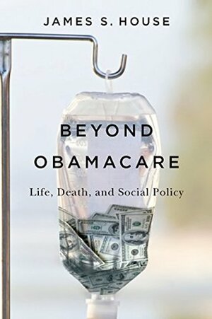 Beyond Obamacare: Life, Death, and Social Policy by James S. House