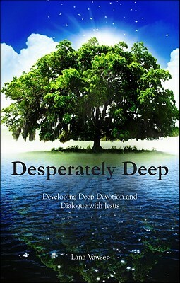 Desperately Deep: Developing Deep Devotion and Dialogue with Jesus by Lana Vawser
