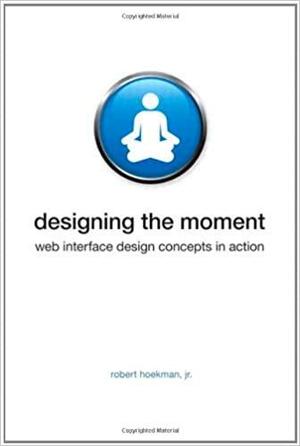 Designing the Moment: Web Interface Design Concepts in Action by Robert Hoekman Jr.