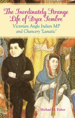 Inordinately Strange Life of Dyce Sombre: Victorian Anglo Indian MP and Chancery 'lunatic' by Michael H. Fisher