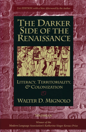 The Darker Side of the Renaissance: Literacy, Territoriality, & Colonization by Walter D. Mignolo