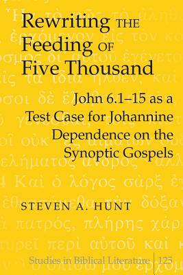 Rewriting the Feeding of Five Thousand: John 6.1-15 as a Test Case for Johannine Dependence on the Synoptic Gospels by Steven A. Hunt