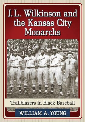 J.L. Wilkinson and the Kansas City Monarchs: Trailblazers in Black Baseball by William A. Young