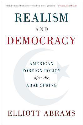 Realism and Democracy: American Foreign Policy after the Arab Spring by Elliott Abrams, Elliott Abrams