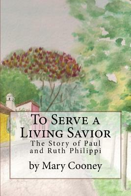 To Serve a Living Savior: The Story of Paul and Ruth Philippi by Mary Cooney