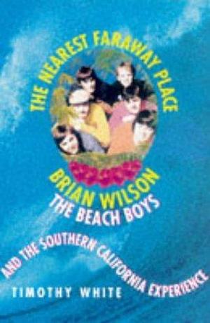 The Nearest Faraway Place: Brian Wilson, the 'Beach Boys' and the Southern Californian Experience by Timothy White, Timothy White