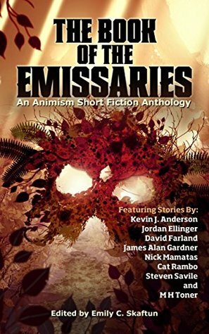 The Book of the Emissaries: An Animism Short Fiction Anthology by David Gorman, David Farland, Megan Grey, Sebastien de Castell, Patrick Perkins, William Wood, M.H. Toner, Ian Christy, Elizabeth LaPensée, David Ray, Ken Hoover, Diane Catsburrow, Dave Wolverton, Tiffany John, Nick Mamatas, Brennan Harvey, Jordan Ellinger, Joshua Schwartzkopf, James Alan Gardner, Gama Martinez, J. Chris Lawrence, Steven Savile, Ken Scholes, Sam Chandola, Geoffrey Thew, Emily C. Skaftun, Stephen Kotowych, Cat Rambo, Nis Bojin, Kevin J. Anderson