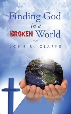 Finding God in a Broken World by John R. Clarke
