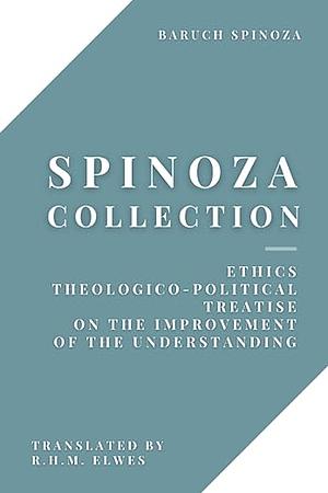 Spinoza Collection: Ethics, Theologico-Political Treatise, On the Improvement of the Understanding by Baruch Spinoza