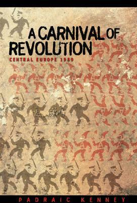 A Carnival of Revolution: Central Europe 1989 by Padraic Kenney