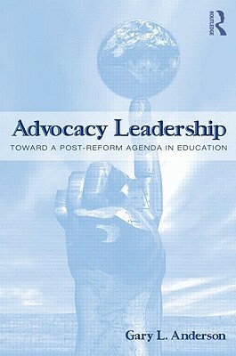 Advocacy Leadership: Toward a Post-Reform Agenda in Education by Gary L. Anderson
