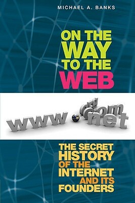 On the Way to the Web: The Secret History of the Internet and Its Founders by Michael Banks