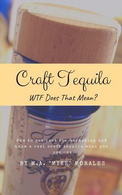 Craft Tequila: WTF Does THAT Mean?: How to get past the marketing and know a real craft tequila when you see one by M. a. "mike" Morales