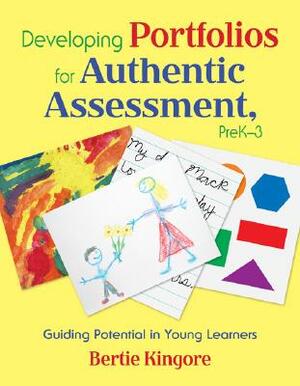 Developing Portfolios for Authentic Assessment, Prek-3: Guiding Potential in Young Learners by Bertie Kingore