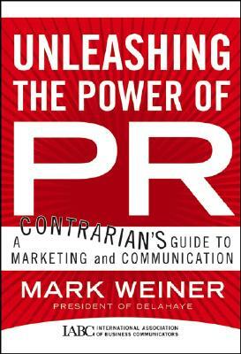 Unleashing the Power of PR: A Contrarian's Guide to Marketing and Communication by Mark Weiner