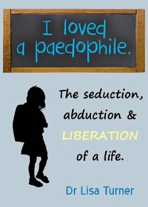 I Loved a Paedophile - The Seduction Abduction and Liberation by Lisa Turner