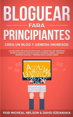 Bloguear Para Principiantes, Crea un Blog y Genera Ingresos: Los Mejores Métodos de Escritura y Marketing que Necesitas; Obtén Ganancias Como Bloguero by Micheal Nelson, David Ezeanaka