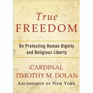 True Freedom: On Protecting Human Dignity and Religious Liberty by Timothy M. Dolan