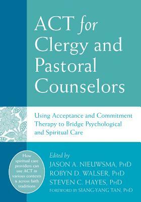 ACT for Clergy and Pastoral Counselors: Using Acceptance and Commitment Therapy to Bridge Psychological and Spiritual Care by 