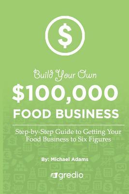 Build Your Own $100,000 Food Business: How to Launch & Grow Your Specialty Food Business to New Heights by Michael Adams