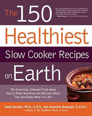 150 Healthiest Slow Cooker Recipes on Earth: The Surprising Unbiased Truth About How to Make Nutritious and Delicious Meals that are Ready When You Are by Jonny Bowden, Jonny Bowden, Jeannette Bessinger