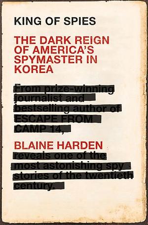 King of Spies: The Dark Reign of America's Spymaster in Korea by Blaine Harden