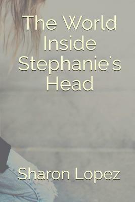 The World Inside Stephanie's Head by Sharon Lopez