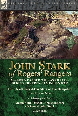 John Stark of Rogers' Rangers: a Famous Ranger and His Associates During the French & Indian War: The Life of General John Stark of New Hampshire by by Caleb Stark, Howard Parker Moore