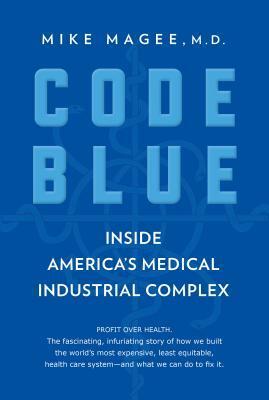 Code Blue: Inside America's Medical Industrial Complex by Mike Magee