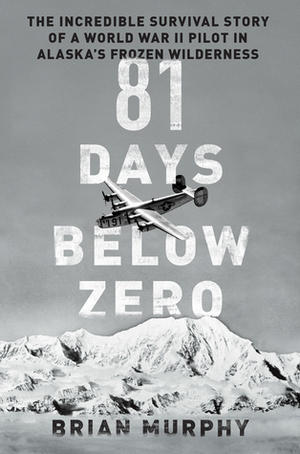 81 Days Below Zero: The Incredible Survival Story of a World War II Pilot in Alaska's Frozen Wilderness by Toula Vlahou, Brian Murphy