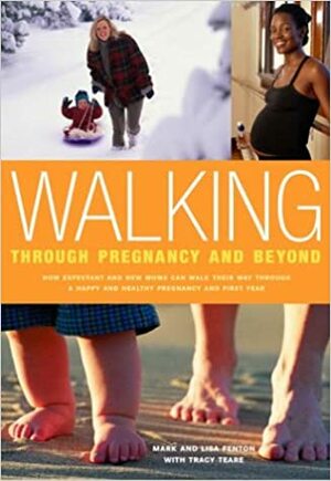 Walking Through Pregnancy and Beyond: How Expectant and New Moms Can Walk Their Way Through a Happy and Healthy Pregnancy and First Year by Lisa Fenton, Tracy Teare, Mark Fenton