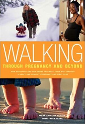 Walking Through Pregnancy and Beyond: How Expectant and New Moms Can Walk Their Way Through a Happy and Healthy Pregnancy and First Year by Mark Fenton, Tracy Teare, Lisa Fenton