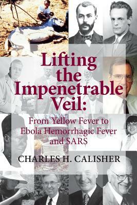 Lifting the Impenetrable Veil: From Yellow Fever to Ebola Hemorrhagic Fever & SARS by Charles H. Calisher