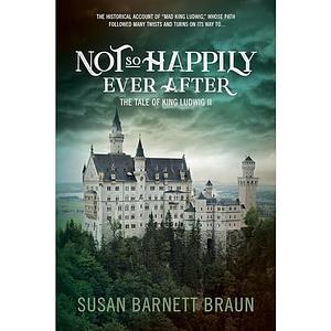 Not So Happily Ever After: The Tale of King Ludwig II by Susan Barnett Braun