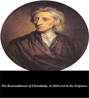 The Reasonableness of Christianity, As Delivered in the Scriptures by John Locke, John Locke