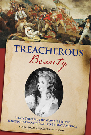 Treacherous Beauty: Peggy Shippen, the Woman behind Benedict Arnold's Plot to Betray America by Stephen H. Case, Mark Jacob