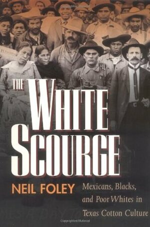 The White Scourge: Mexicans, Blacks, and Poor Whites in Texas Cotton Culture by Neil Foley