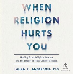 When Religion Hurts You: Healing from Religious Trauma and the Impact of High-Control Religion by Laura E. Anderson