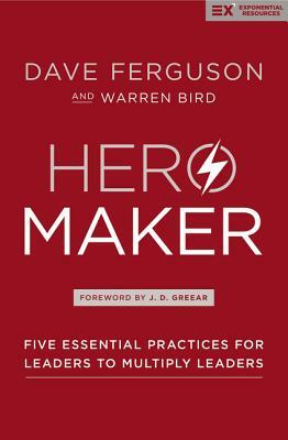 Hero Maker: Five Essential Practices for Leaders to Multiply Leaders by Warren Bird, Dave Ferguson
