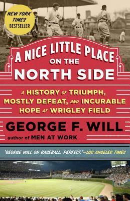 A Nice Little Place on the North Side: A History of Triumph, Mostly Defeat, and Incurable Hope at Wrigley Field by George F. Will