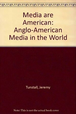 Media are American: Anglo-American Media in the World by Jeremy Tunstall
